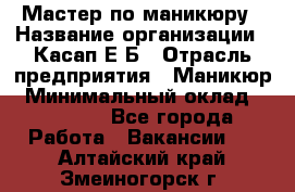 Мастер по маникюру › Название организации ­ Касап Е.Б › Отрасль предприятия ­ Маникюр › Минимальный оклад ­ 15 000 - Все города Работа » Вакансии   . Алтайский край,Змеиногорск г.